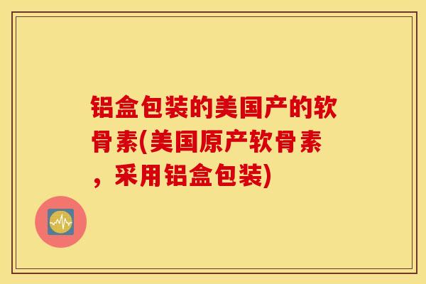铝盒包装的美国产的软骨素(美国原产软骨素，采用铝盒包装)