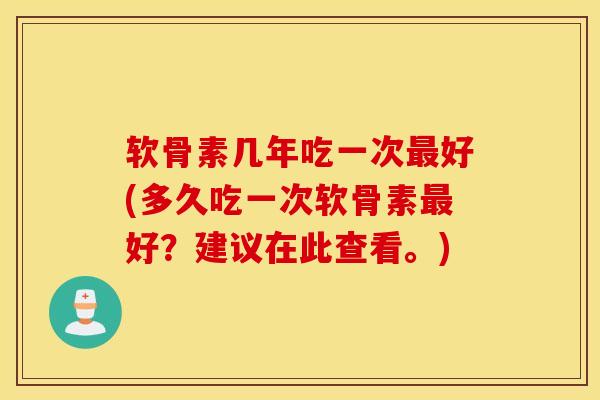 软骨素几年吃一次好(多久吃一次软骨素好?建议在此查看。) 软骨素几年吃一次好(多久吃一次软骨素好?建议在此查看。)