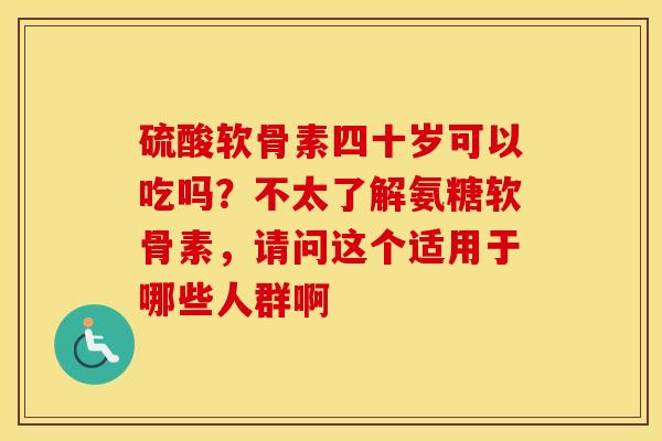 硫酸软骨素四十岁可以吃吗?不太了解氨糖软骨素,请问这个适用于哪些人群啊 硫酸软骨素四十岁可以吃吗?不太了解氨糖软骨素,请问这个适用于哪些人群啊