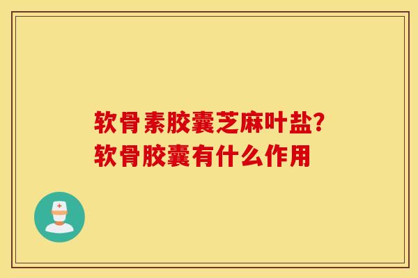 软骨素胶囊芝麻叶盐?软骨胶囊有什么作用 软骨素胶囊芝麻叶盐?软骨胶囊有什么作用