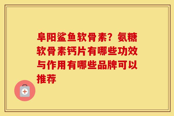 阜阳鲨鱼软骨素?氨糖软骨素钙片有哪些功效与作用有哪些品牌可以推荐 阜阳鲨鱼软骨素?氨糖软骨素钙片有哪些功效与作用有哪些品牌可以推荐