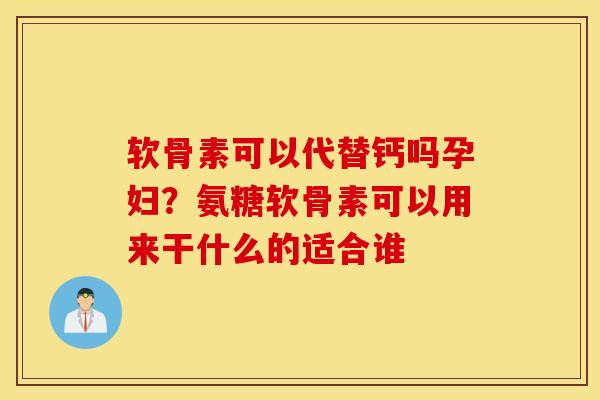 软骨素可以代替钙吗孕妇?氨糖软骨素可以用来干什么的适合谁 软骨素可以代替钙吗孕妇?氨糖软骨素可以用来干什么的适合谁