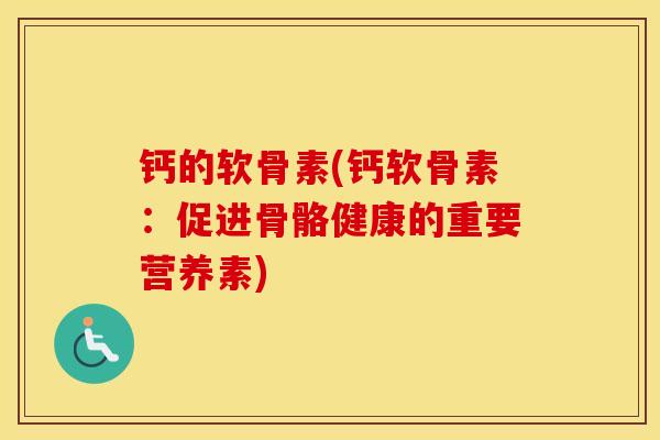 钙的软骨素(钙软骨素:促进骨骼健康的重要营养素) 钙的软骨素(钙软骨素:促进骨骼健康的重要营养素)