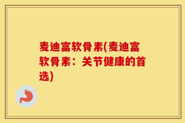 麦迪富软骨素(麦迪富软骨素：关节健康的首选)