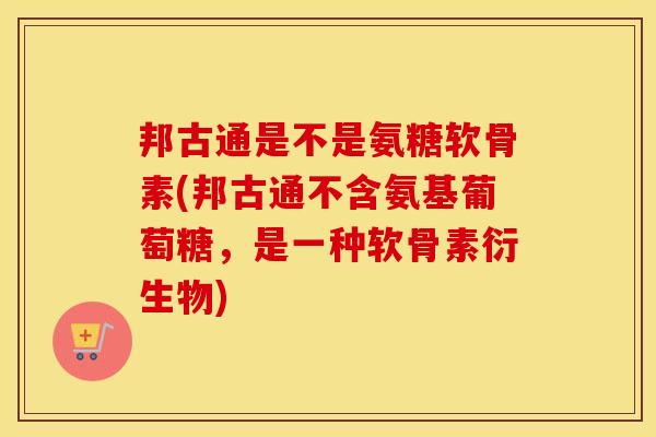 邦古通是不是氨糖软骨素(邦古通不含氨基葡萄糖,是一种软骨素衍生物) 邦古通是不是氨糖软骨素(邦古通不含氨基葡萄糖,是一种软骨素衍生物)