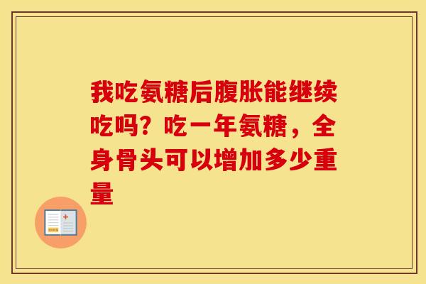 我吃氨糖后腹胀能继续吃吗?吃一年氨糖,全身骨头可以增加多少重量 我吃氨糖后腹胀能继续吃吗?吃一年氨糖,全身骨头可以增加多少重量