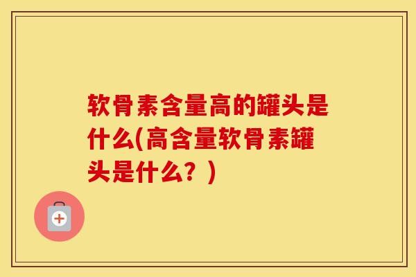 软骨素含量高的罐头是什么(高含量软骨素罐头是什么？)