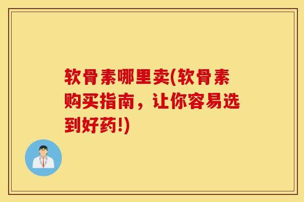 软骨素哪里卖(软骨素购买指南,让你容易选到好药!) 软骨素哪里卖(软骨素购买指南,让你容易选到好药!)
