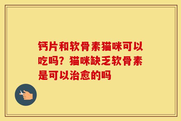 钙片和软骨素猫咪可以吃吗?猫咪缺乏软骨素是可以愈的吗 钙片和软骨素猫咪可以吃吗?猫咪缺乏软骨素是可以愈的吗