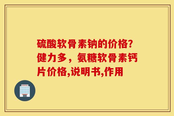 硫酸软骨素钠的价格?健力多,氨糖软骨素钙片价格,说明书,作用 硫酸软骨素钠的价格?健力多,氨糖软骨素钙片价格,说明书,作用