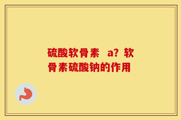硫酸软骨素  a？软骨素硫酸钠的作用