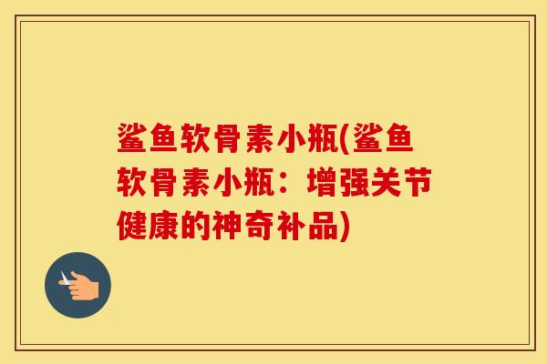 鲨鱼软骨素小瓶(鲨鱼软骨素小瓶:增强关节健康的神奇补品) 鲨鱼软骨素小瓶(鲨鱼软骨素小瓶:增强关节健康的神奇补品)