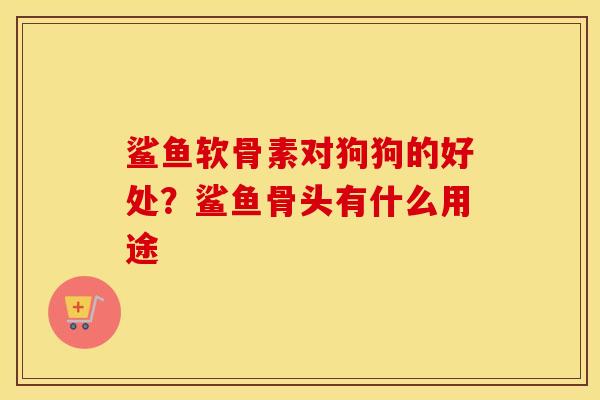 鲨鱼软骨素对狗狗的好处?鲨鱼骨头有什么用途 鲨鱼软骨素对狗狗的好处?鲨鱼骨头有什么用途