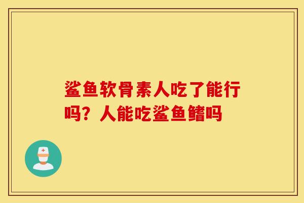 鲨鱼软骨素人吃了能行吗?人能吃鲨鱼鳍吗 鲨鱼软骨素人吃了能行吗?人能吃鲨鱼鳍吗