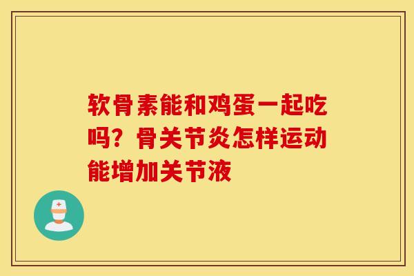 软骨素能和鸡蛋一起吃吗?骨怎样运动能增加关节液 软骨素能和鸡蛋一起吃吗?骨怎样运动能增加关节液