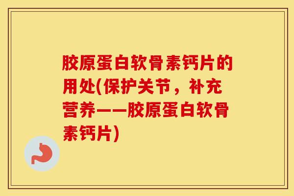 胶原蛋白软骨素钙片的用处(保护关节,补充营养——胶原蛋白软骨素钙片) 胶原蛋白软骨素钙片的用处(保护关节,补充营养——胶原蛋白软骨素钙片)