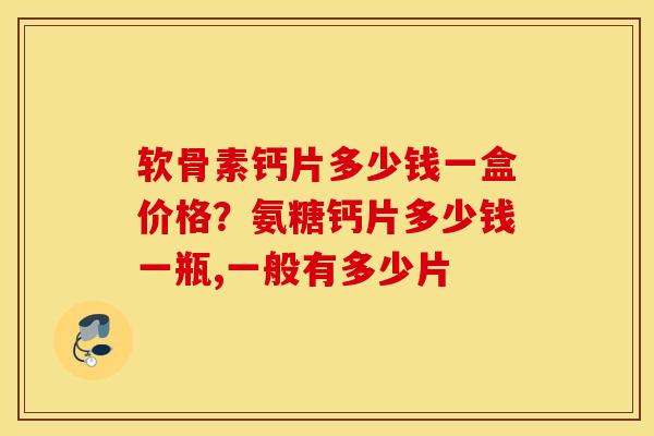 软骨素钙片多少钱一盒价格?氨糖钙片多少钱一瓶,一般有多少片 软骨素钙片多少钱一盒价格?氨糖钙片多少钱一瓶,一般有多少片