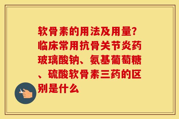软骨素的用法及用量？临床常用抗骨药玻璃酸钠、氨基葡萄糖、硫酸软骨素三药的区别是什么