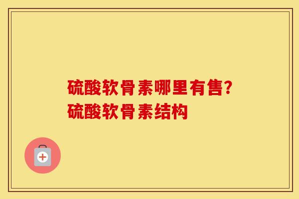 硫酸软骨素哪里有售？硫酸软骨素结构