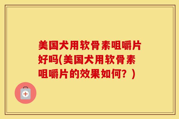 美国犬用软骨素咀嚼片好吗(美国犬用软骨素咀嚼片的效果如何？)