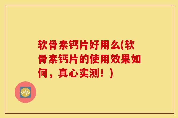 软骨素钙片好用么(软骨素钙片的使用效果如何，真心实测！)