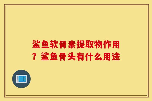 鲨鱼软骨素提取物作用?鲨鱼骨头有什么用途 鲨鱼软骨素提取物作用?鲨鱼骨头有什么用途