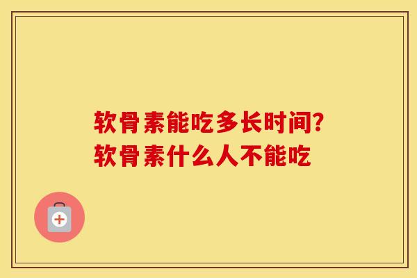 软骨素能吃多长时间?软骨素什么人不能吃 软骨素能吃多长时间?软骨素什么人不能吃