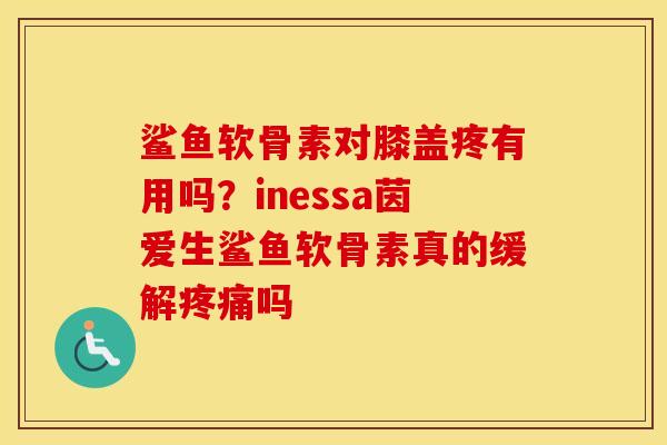 鲨鱼软骨素对膝盖疼有用吗？inessa茵爱生鲨鱼软骨素真的缓解吗