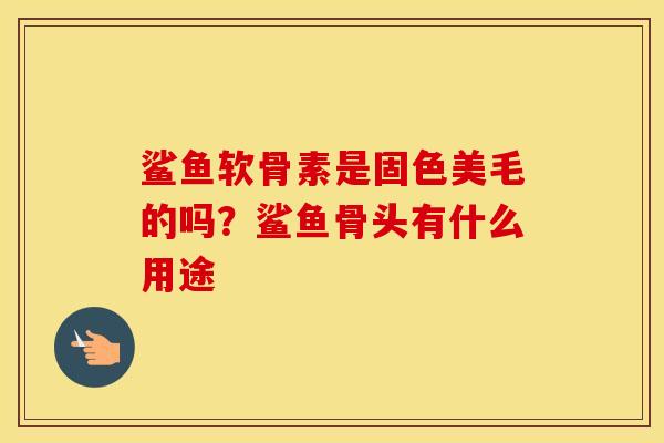 鲨鱼软骨素是固色美毛的吗？鲨鱼骨头有什么用途