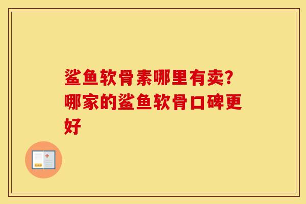 鲨鱼软骨素哪里有卖？哪家的鲨鱼软骨口碑更好