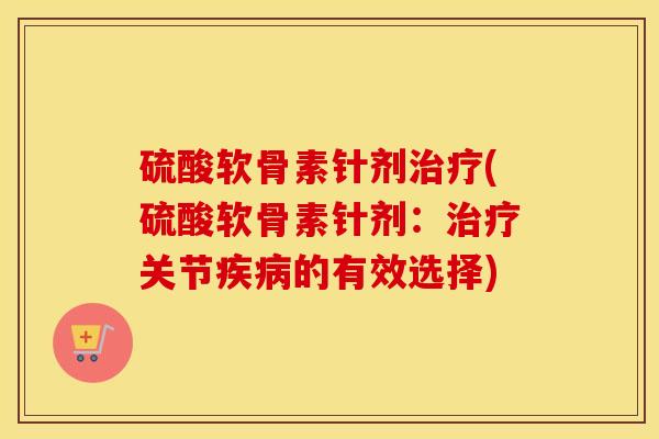 硫酸软骨素针剂(硫酸软骨素针剂:关节的有效选择) 硫酸软骨素针剂(硫酸软骨素针剂:关节的有效选择)