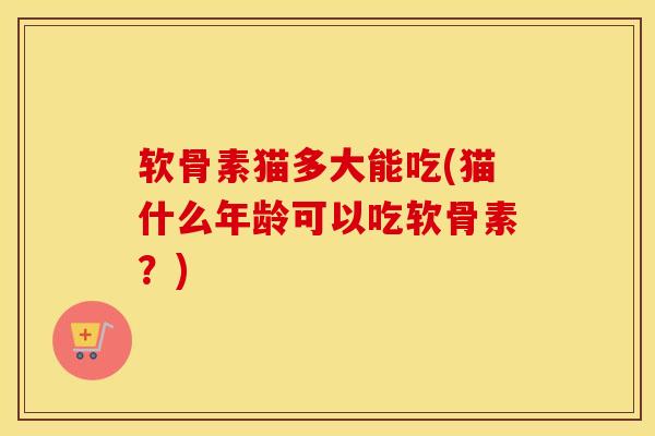 软骨素猫多大能吃(猫什么年龄可以吃软骨素?) 软骨素猫多大能吃(猫什么年龄可以吃软骨素?)