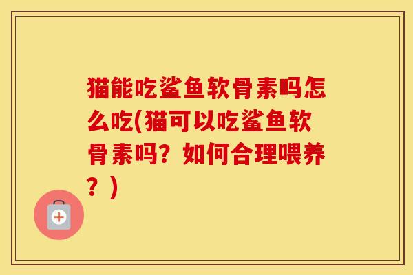 猫能吃鲨鱼软骨素吗怎么吃(猫可以吃鲨鱼软骨素吗?如何合理喂养?) 猫能吃鲨鱼软骨素吗怎么吃(猫可以吃鲨鱼软骨素吗?如何合理喂养?)