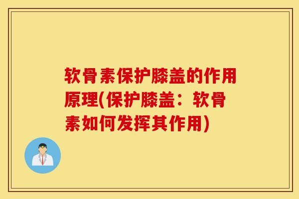 软骨素保护膝盖的作用原理(保护膝盖:软骨素如何发挥其作用) 软骨素保护膝盖的作用原理(保护膝盖:软骨素如何发挥其作用)