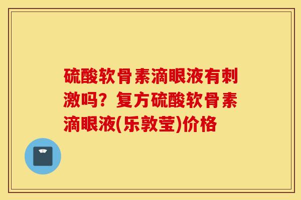 硫酸软骨素滴眼液有刺激吗?复方硫酸软骨素滴眼液(乐敦莹)价格 硫酸软骨素滴眼液有刺激吗?复方硫酸软骨素滴眼液(乐敦莹)价格