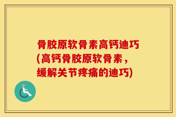 骨胶原软骨素高钙迪巧(高钙骨胶原软骨素，缓解关节的迪巧)