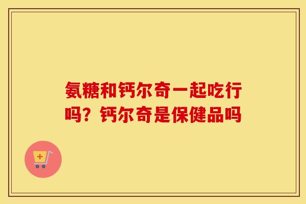 氨糖和钙尔奇一起吃行吗?钙尔奇是保健品吗 氨糖和钙尔奇一起吃行吗?钙尔奇是保健品吗