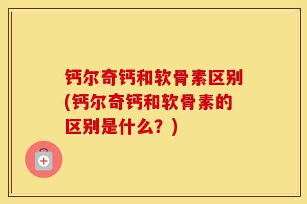 钙尔奇钙和软骨素区别(钙尔奇钙和软骨素的区别是什么?) 钙尔奇钙和软骨素区别(钙尔奇钙和软骨素的区别是什么?)