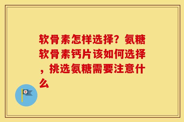 软骨素怎样选择?氨糖软骨素钙片该如何选择,挑选氨糖需要注意什么 软骨素怎样选择?氨糖软骨素钙片该如何选择,挑选氨糖需要注意什么