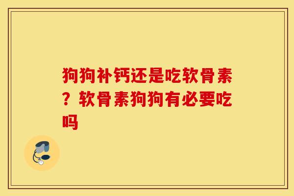 狗狗补钙还是吃软骨素？软骨素狗狗有必要吃吗