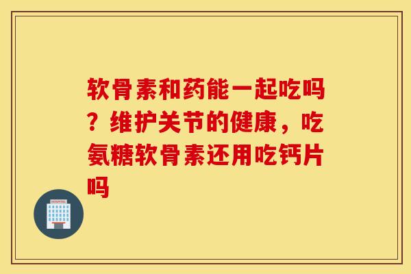 软骨素和药能一起吃吗?维护关节的健康,吃氨糖软骨素还用吃钙片吗 软骨素和药能一起吃吗?维护关节的健康,吃氨糖软骨素还用吃钙片吗