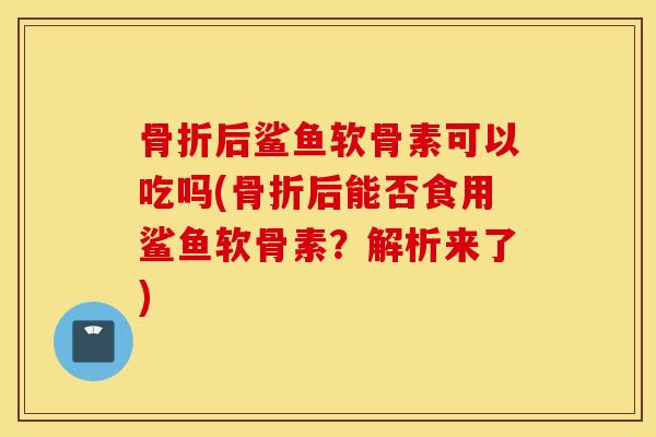 后鲨鱼软骨素可以吃吗(后能否食用鲨鱼软骨素?解析来了) 后鲨鱼软骨素可以吃吗(后能否食用鲨鱼软骨素?解析来了)