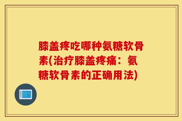 膝盖疼吃哪种氨糖软骨素(膝盖：氨糖软骨素的正确用法)