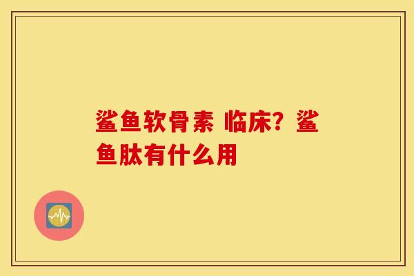 鲨鱼软骨素 临床?鲨鱼肽有什么用 鲨鱼软骨素 临床?鲨鱼肽有什么用
