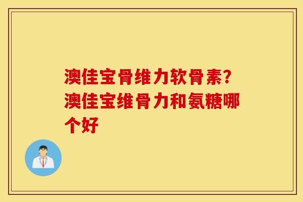 澳佳宝骨维力软骨素？澳佳宝维骨力和氨糖哪个好