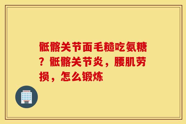 骶髂关节面毛糙吃氨糖?骶髂,腰肌劳损,怎么锻炼 骶髂关节面毛糙吃氨糖?骶髂,腰肌劳损,怎么锻炼