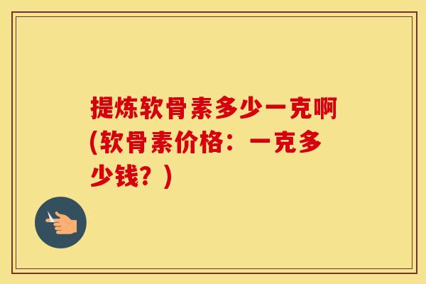 提炼软骨素多少一克啊(软骨素价格:一克多少钱?) 提炼软骨素多少一克啊(软骨素价格:一克多少钱?)
