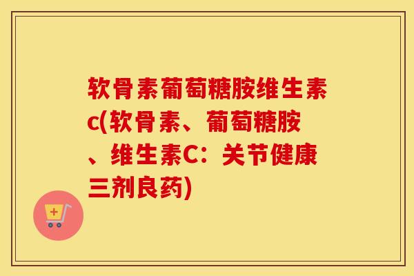 软骨素葡萄糖胺维生素c(软骨素、葡萄糖胺、维生素C：关节健康三剂良药)