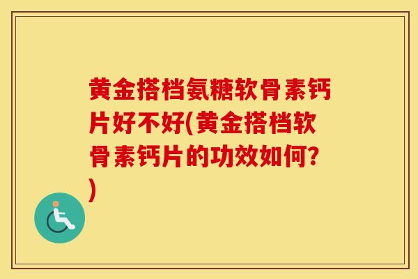 黄金搭档氨糖软骨素钙片好不好(黄金搭档软骨素钙片的功效如何?) 黄金搭档氨糖软骨素钙片好不好(黄金搭档软骨素钙片的功效如何?)