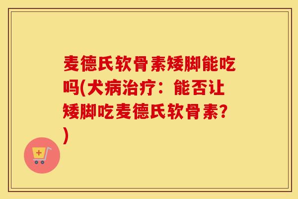 麦德氏软骨素矮脚能吃吗(犬:能否让矮脚吃麦德氏软骨素?) 麦德氏软骨素矮脚能吃吗(犬:能否让矮脚吃麦德氏软骨素?)